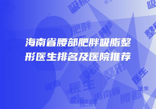 海南省腰部肥胖吸脂整形医生排名及医院推荐