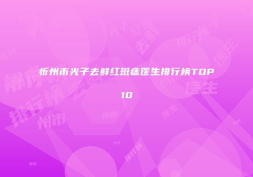忻州市光子去鲜红斑痣医生排行榜TOP10