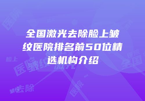 全国激光去除脸上皱纹医院排名前50位精选机构介绍