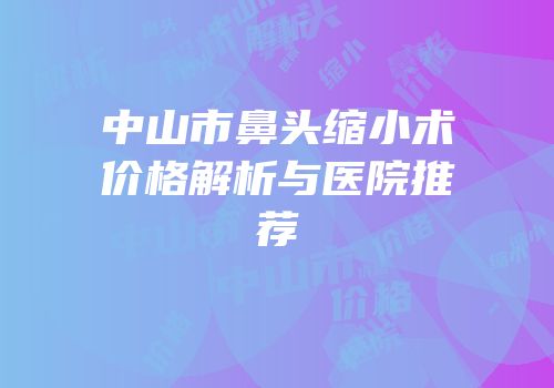 中山市鼻头缩小术价格解析与医院推荐