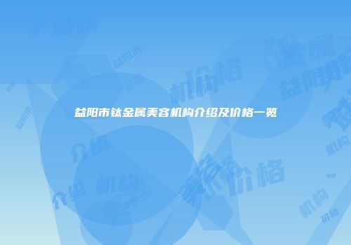益阳市钛金属美容机构介绍及价格一览