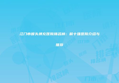 江门市额头填充医院排名榜：前十强医院介绍与推荐