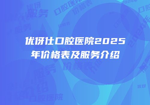优伢仕口腔医院2025年价格表及服务介绍