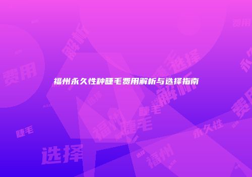 福州永久性种睫毛费用解析与选择指南