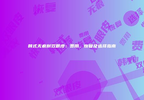 韩式无痕割双眼皮：费用、恢复及选择指南