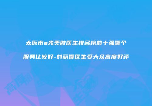 太原市e光美肤医生排名榜前十强哪个服务比较好-刘丽娜医生受大众高度好评