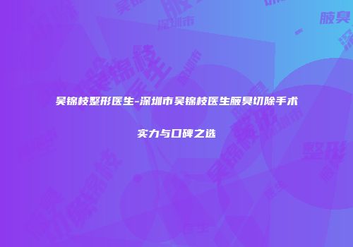 吴锦枝整形医生-深圳市吴锦枝医生腋臭切除手术实力与口碑之选