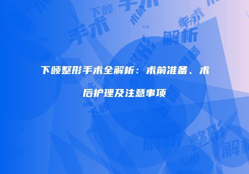 下颌整形手术全解析：术前准备、术后护理及注意事项