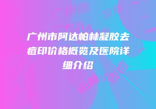广州市阿达帕林凝胶去痘印价格概览及医院详细介绍