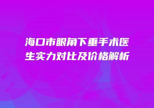 海口市眼角下垂手术医生实力对比及价格解析