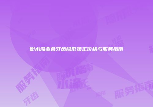 衡水深覆合牙齿隐形矫正价格与服务指南