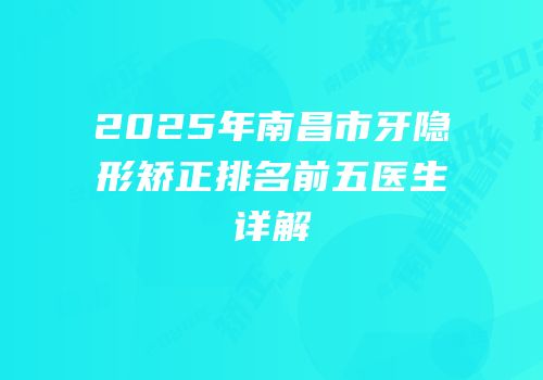 2025年南昌市牙隐形矫正排名前五医生详解