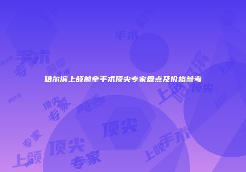 哈尔滨上颌前牵手术顶尖专家盘点及价格参考