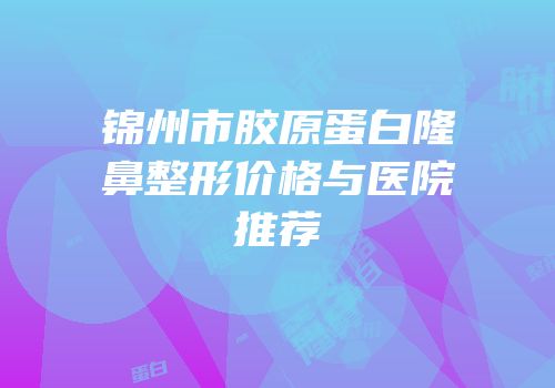 锦州市胶原蛋白隆鼻整形价格与医院推荐