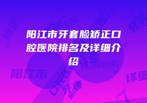 阳江市牙套脸矫正口腔医院排名及详细介绍