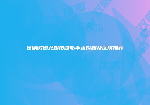 昆明微创双眼皮吸脂手术价格及医院推荐