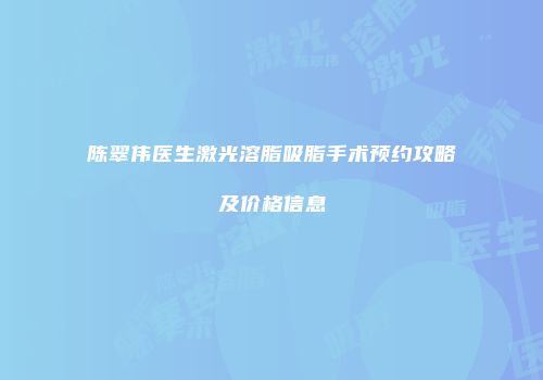 陈翠伟医生激光溶脂吸脂手术预约攻略及价格信息
