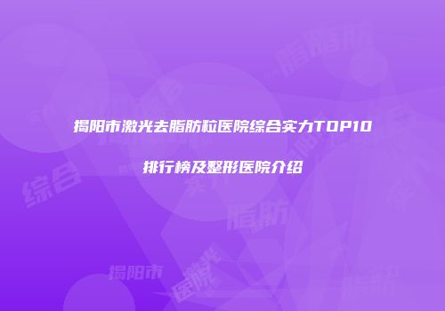揭阳市激光去脂肪粒医院综合实力TOP10排行榜及整形医院介绍
