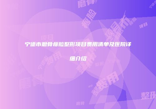 宁德市磨骨瘦脸整形项目费用清单及医院详细介绍