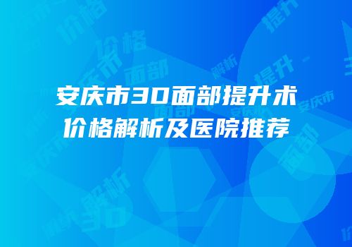 安庆市3D面部提升术价格解析及医院推荐
