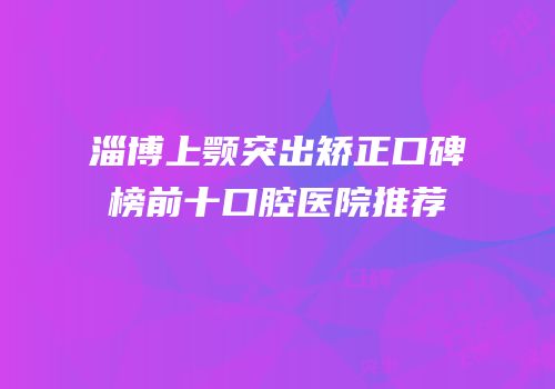 淄博上颚突出矫正口碑榜前十口腔医院推荐