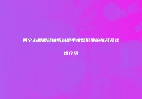 西宁市腰腹部抽脂减肥手术整形医院排名及详情介绍