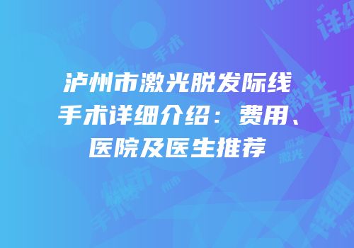 泸州市激光脱发际线手术详细介绍：费用、医院及医生推荐