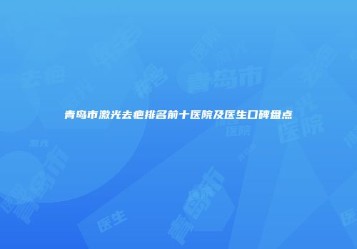 青岛市激光去疤排名前十医院及医生口碑盘点