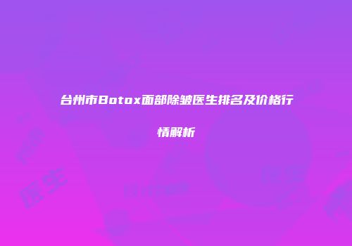 台州市Botox面部除皱医生排名及价格行情解析