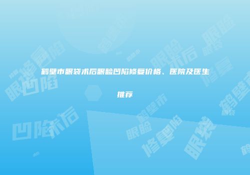 鹤壁市眼袋术后眼睑凹陷修复价格、医院及医生推荐