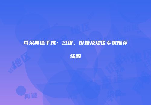 耳朵再造手术：过程、价格及地区专家推荐详解