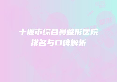 十堰市综合鼻整形医院排名与口碑解析