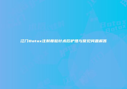 江门Botox注射瘦脸针术后护理与常见问题解答