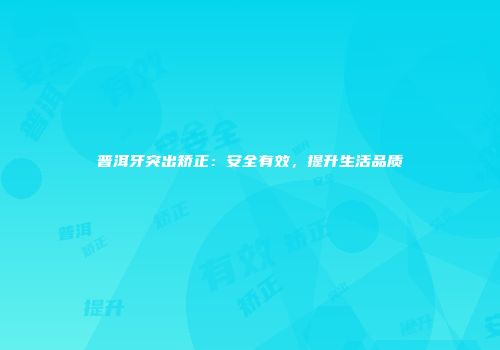 普洱牙突出矫正：安全有效，提升生活品质