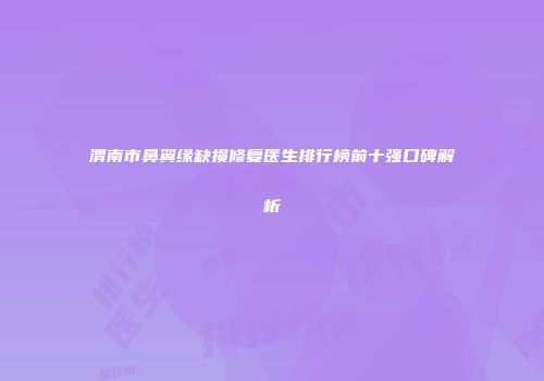 渭南市鼻翼缘缺损修复医生排行榜前十强口碑解析