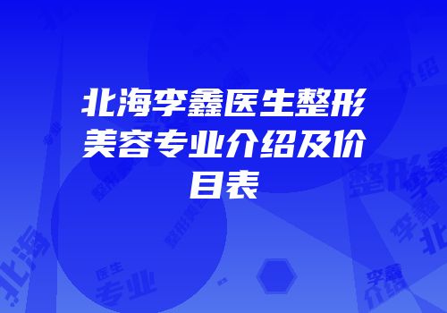 北海李鑫医生整形美容专业介绍及价目表