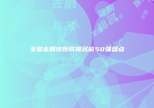 全国去唇纹医院排名前50强盘点