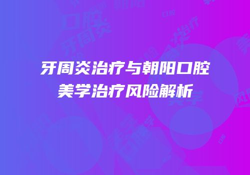 牙周炎治疗与朝阳口腔美学治疗风险解析