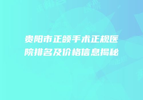 贵阳市正颌手术正规医院排名及价格信息揭秘