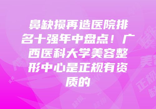 鼻缺损再造医院排名十强年中盘点！广西医科大学美容整形中心是正规有资质的