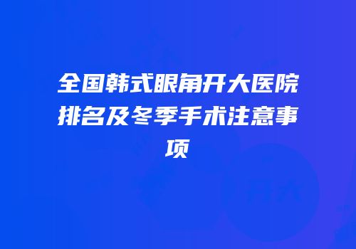 全国韩式眼角开大医院排名及冬季手术注意事项