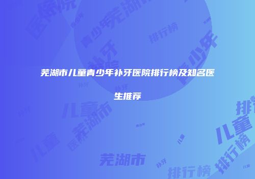 芜湖市儿童青少年补牙医院排行榜及知名医生推荐