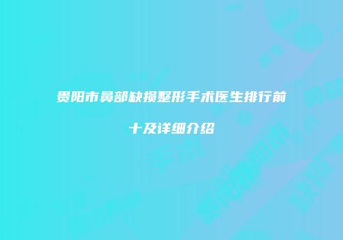 贵阳市鼻部缺损整形手术医生排行前十及详细介绍