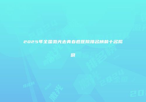2025年全国激光去青春痘医院排名榜前十名揭晓