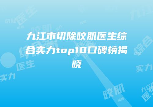 九江市切除咬肌医生综合实力top10口碑榜揭晓