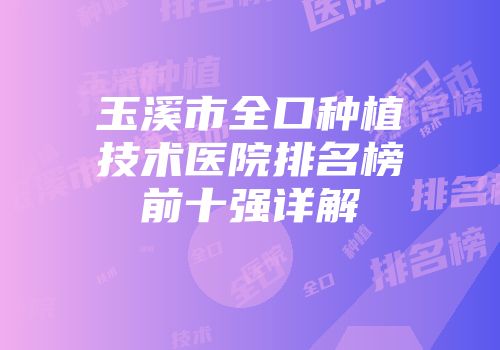 玉溪市全口种植技术医院排名榜前十强详解