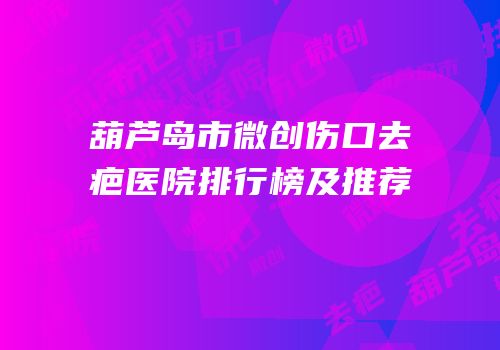 葫芦岛市微创伤口去疤医院排行榜及推荐