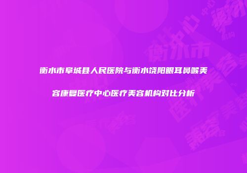 衡水市阜城县人民医院与衡水饶阳眼耳鼻喉美容康复医疗中心医疗美容机构对比分析