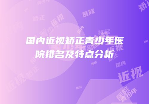 国内近视矫正青少年医院排名及特点分析