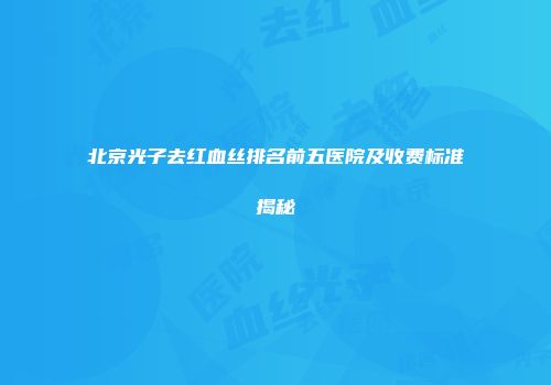 北京光子去红血丝排名前五医院及收费标准揭秘